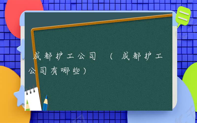 成都护工公司 (成都护工公司有哪些)